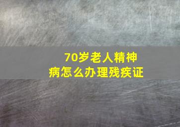 70岁老人精神病怎么办理残疾证