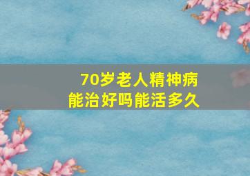 70岁老人精神病能治好吗能活多久