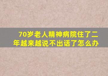 70岁老人精神病院住了二年越来越说不出话了怎么办