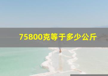 75800克等于多少公斤