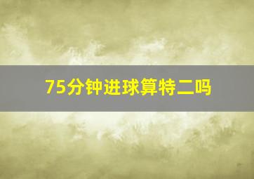 75分钟进球算特二吗