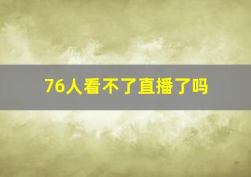 76人看不了直播了吗