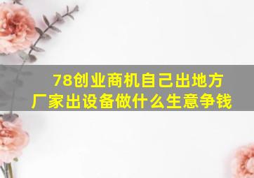 78创业商机自己出地方厂家出设备做什么生意争钱