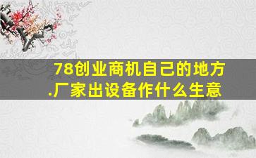 78创业商机自己的地方.厂家出设备作什么生意