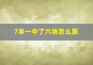 7串一中了六场怎么算