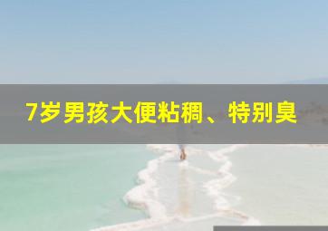 7岁男孩大便粘稠、特别臭