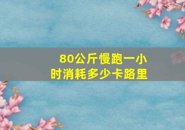 80公斤慢跑一小时消耗多少卡路里