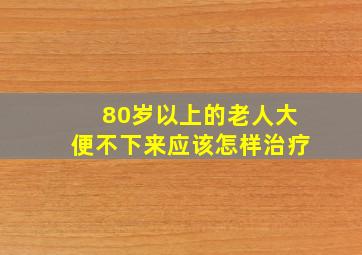 80岁以上的老人大便不下来应该怎样治疗