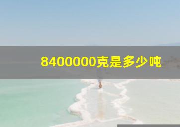 8400000克是多少吨