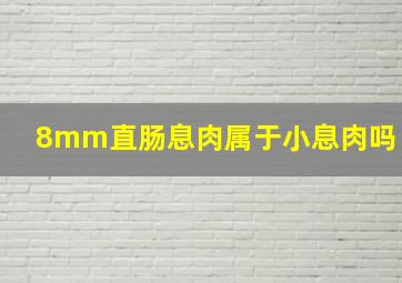 8mm直肠息肉属于小息肉吗