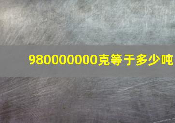 980000000克等于多少吨