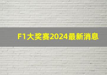 F1大奖赛2024最新消息