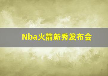 Nba火箭新秀发布会