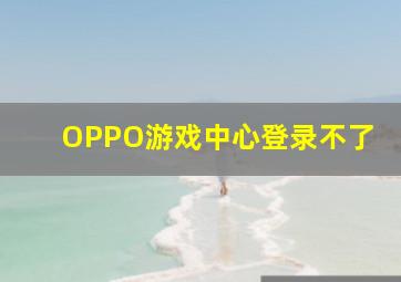 OPPO游戏中心登录不了