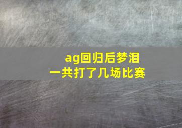 ag回归后梦泪一共打了几场比赛