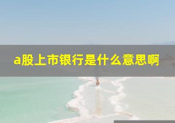 a股上市银行是什么意思啊