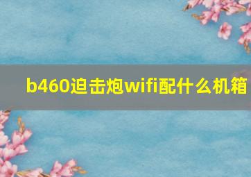 b460迫击炮wifi配什么机箱