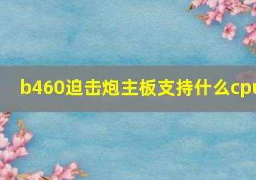 b460迫击炮主板支持什么cpu