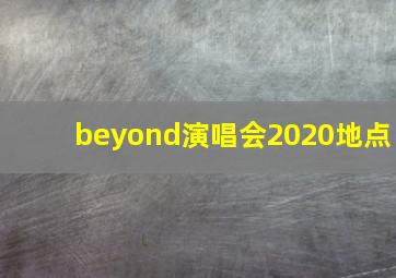 beyond演唱会2020地点