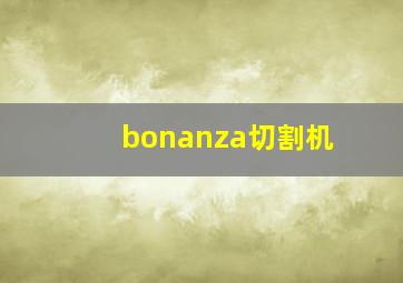 bonanza切割机