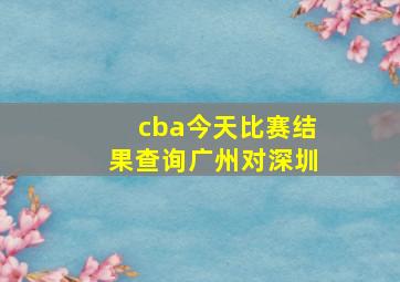 cba今天比赛结果查询广州对深圳