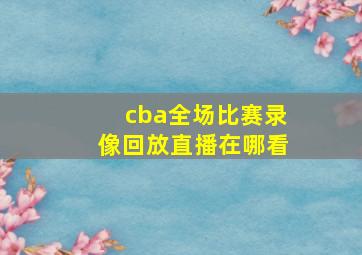 cba全场比赛录像回放直播在哪看