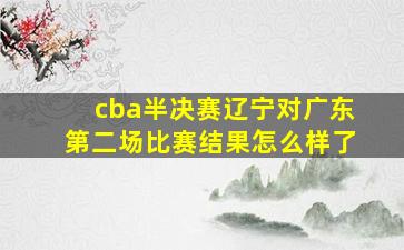 cba半决赛辽宁对广东第二场比赛结果怎么样了