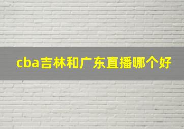 cba吉林和广东直播哪个好