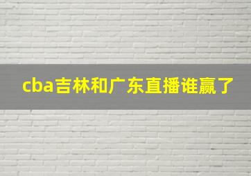 cba吉林和广东直播谁赢了