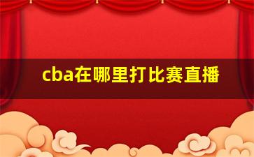 cba在哪里打比赛直播