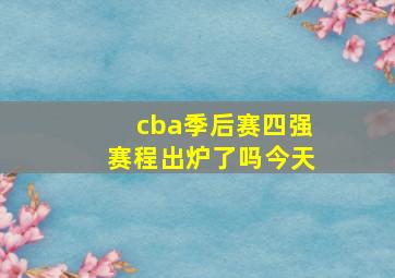 cba季后赛四强赛程出炉了吗今天