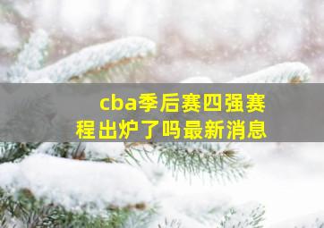 cba季后赛四强赛程出炉了吗最新消息