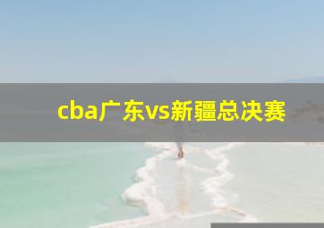 cba广东vs新疆总决赛