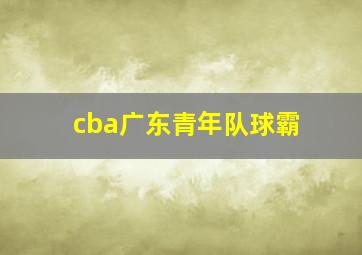 cba广东青年队球霸