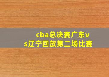 cba总决赛广东vs辽宁回放第二场比赛