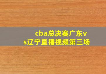 cba总决赛广东vs辽宁直播视频第三场