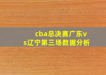 cba总决赛广东vs辽宁第三场数据分析