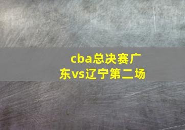 cba总决赛广东vs辽宁第二场