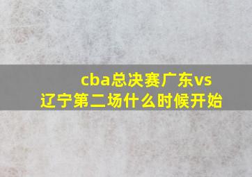 cba总决赛广东vs辽宁第二场什么时候开始