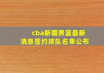 cba新疆男篮最新消息签约球队名单公布