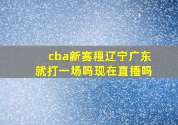 cba新赛程辽宁广东就打一场吗现在直播吗