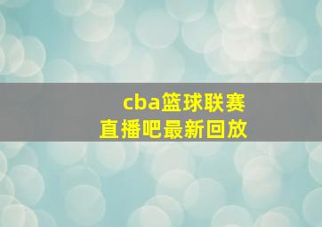 cba篮球联赛直播吧最新回放