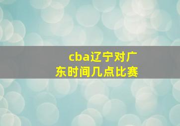 cba辽宁对广东时间几点比赛