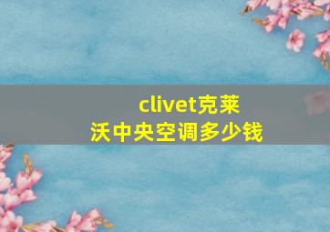 clivet克莱沃中央空调多少钱