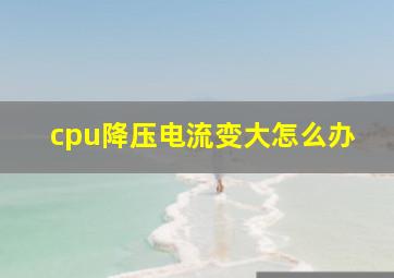 cpu降压电流变大怎么办