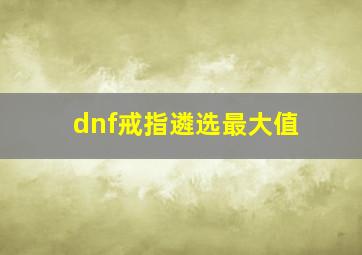 dnf戒指遴选最大值