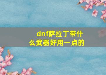 dnf萨拉丁带什么武器好用一点的