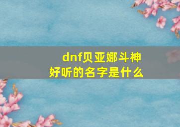 dnf贝亚娜斗神好听的名字是什么