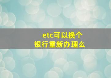 etc可以换个银行重新办理么