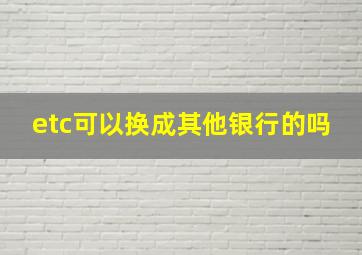 etc可以换成其他银行的吗